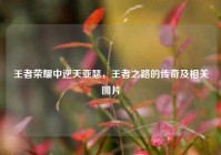 王者荣耀中逆天亚瑟，王者之路的传奇及相关图片