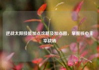 逆战太阳技能加点攻略及加点图，掌握核心主宰战场