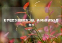 和平精英头盔图领取攻略，教你如何领取头盔图片