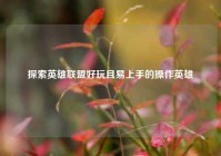 探索英雄联盟好玩且易上手的操作英雄