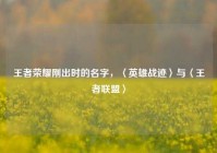 王者荣耀刚出时的名字，〈英雄战迹〉与〈王者联盟〉