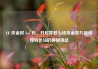 CF 炼金房 Kol 码，开启穿越火线炼金系列活动独特体验的神秘钥匙
