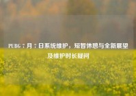 PUBG 7 月 7 日系统维护，短暂休憩与全新展望及维护时长疑问