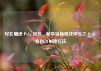 轻松加速 Pubg 回放，畅享流畅观战体验之 Pubg 看回放加速方法