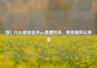 惊！PUBG职业选手pio竟遭砍杀，电竞圈风云突变