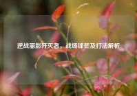 逆战丽影歼灭者，战场锋芒及打法解析