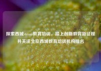 探索西城steam教育培训，踏上创新教育新征程并关注北京西城教育培训机构排名