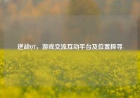 逆战QT，游戏交流互动平台及位置探寻