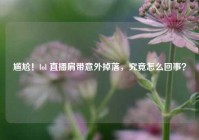 尴尬！lol 直播肩带意外掉落，究竟怎么回事？