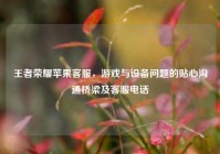 王者荣耀苹果客服，游戏与设备问题的贴心沟通桥梁及客服电话