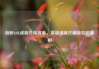 剖析LOL成就代练现象，英雄成就代刷背后的真相