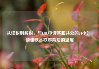 从误封到解封，与LOL申诉客服共处的24小时，读懂峡谷秩序背后的温度