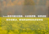 Steam语音功能全指南，从设置逻辑、场景适配到杂音解决，解锁跨语种联机舒适体验