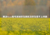 解决Steam账号添加好友困扰及好友登不上问题