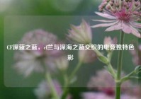 CF深蓝之蓝，cf兰与深海之蓝交织的电竞独特色彩