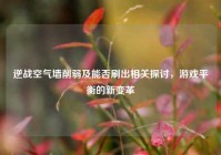 逆战空气墙削弱及能否刷出相关探讨，游戏平衡的新变革