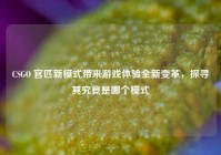 CSGO 官匹新模式带来游戏体验全新变革，探寻其究竟是哪个模式