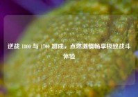 逆战 1800 与 1700 加成，点燃激情畅享极致战斗体验
