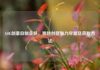 LOL剑豪自制皮肤，独特创意魅力尽显及获取方法