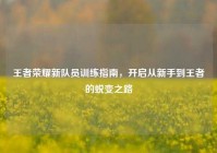 王者荣耀新队员训练指南，开启从新手到王者的蜕变之路
