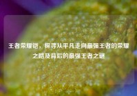 王者荣耀铠，探寻从平凡走向最强王者的荣耀之路及背后的最强王者之谜