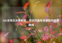 LOL全球总决赛截图，见证热血电竞盛宴的高清瞬间