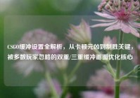 CSGO缓冲设置全解析，从卡顿元凶到制胜关键，被多数玩家忽略的双重/三重缓冲画面优化核心