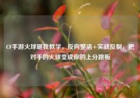 CF手游火球砸我教学，反向整活+实战反制，把对手的火球变成你的上分跳板