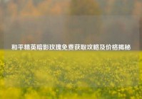 和平精英暗影玫瑰免费获取攻略及价格揭秘