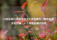 CF老玩家口耳相传的十大灵异事件，那些年在生化沙漠、十三号地区撞过的邪