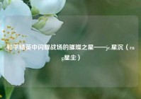 和平精英中闪耀战场的璀璨之星——jc.星沉（rng星尘）