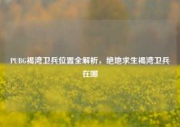 PUBG褐湾卫兵位置全解析，绝地求生褐湾卫兵在哪