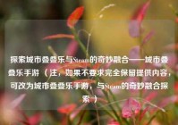 探索城市叠叠乐与Steam的奇妙融合——城市叠叠乐手游 （注，如果不要求完全保留提供内容，可改为城市叠叠乐手游，与Steam的奇妙融合探索 ）