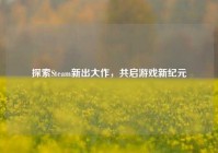 探索Steam新出大作，共启游戏新纪元