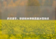 逆战凛冬，穿越枪林弹雨直面冰雪挑战