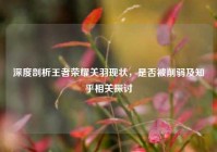 深度剖析王者荣耀关羽现状，是否被削弱及知乎相关探讨