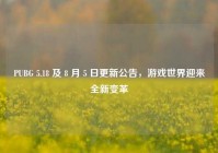 PUBG 5.18 及 8 月 5 日更新公告，游戏世界迎来全新变革