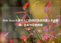 PUBG Mobile从新手入门到进阶实战快速上手全指南，含账号注册教程