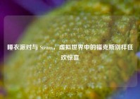 睡衣派对与 Steam，虚拟世界中的福克斯别样狂欢惊喜