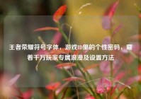 王者荣耀符号字体，游戏ID里的个性密码，藏着千万玩家专属浪漫及设置方法