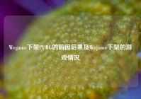 Wegame下架PUBG的前因后果及Wegame下架的游戏情况