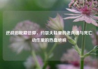 逆战旧靴藏信仰，约瑟夫鞋里的老兵魂与死亡动作里的热血绝响