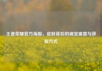 王者荣耀官方海报，皮肤背后的视觉盛宴与获取方式