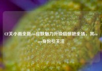 CF关小雨全新cos皮肤魅力升级且惊艳全场，其coser身份引关注