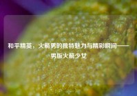 和平精英，火箭男的独特魅力与精彩瞬间——男版火箭少女