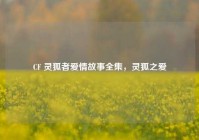 CF 灵狐者爱情故事全集，灵狐之爱