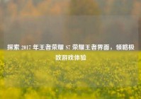 探索 2017 年王者荣耀 S7 荣耀王者界面，领略极致游戏体验