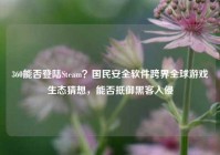 360能否登陆Steam？国民安全软件跨界全球游戏生态猜想，能否抵御黑客入侵