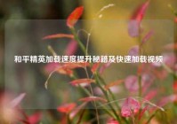 和平精英加载速度提升秘籍及快速加载视频