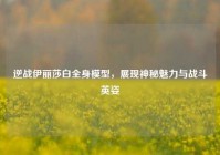逆战伊丽莎白全身模型，展现神秘魅力与战斗英姿